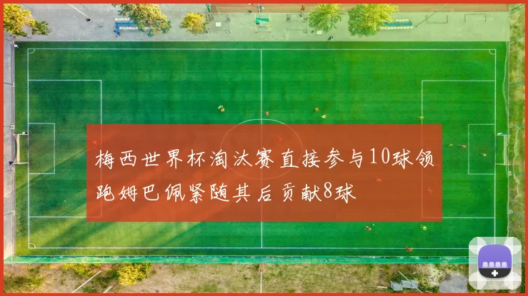 梅西世界杯淘汰赛直接参与10球领跑姆巴佩紧随其后贡献8球